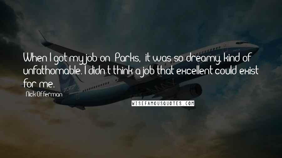 Nick Offerman Quotes: When I got my job on 'Parks,' it was so dreamy, kind of unfathomable. I didn't think a job that excellent could exist for me.