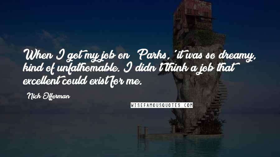 Nick Offerman Quotes: When I got my job on 'Parks,' it was so dreamy, kind of unfathomable. I didn't think a job that excellent could exist for me.