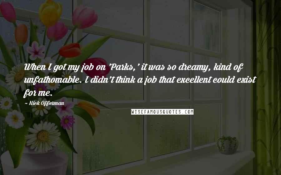 Nick Offerman Quotes: When I got my job on 'Parks,' it was so dreamy, kind of unfathomable. I didn't think a job that excellent could exist for me.