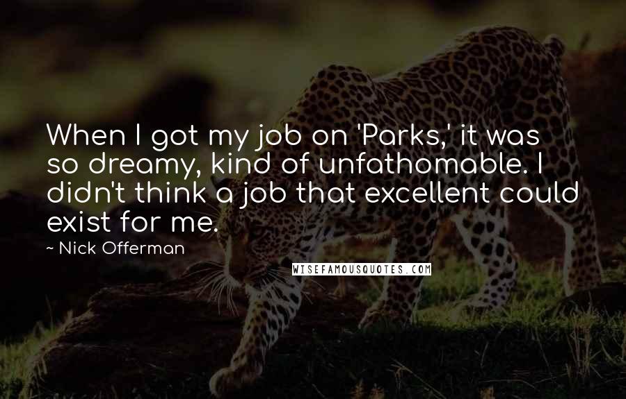 Nick Offerman Quotes: When I got my job on 'Parks,' it was so dreamy, kind of unfathomable. I didn't think a job that excellent could exist for me.
