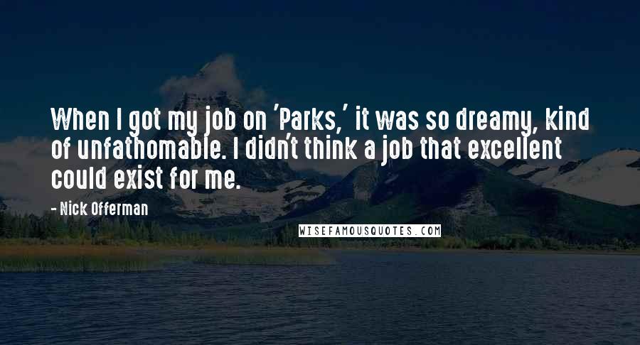 Nick Offerman Quotes: When I got my job on 'Parks,' it was so dreamy, kind of unfathomable. I didn't think a job that excellent could exist for me.