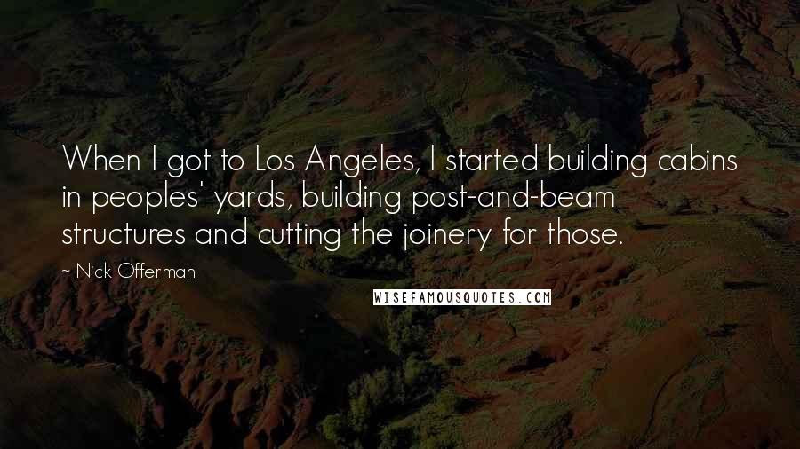 Nick Offerman Quotes: When I got to Los Angeles, I started building cabins in peoples' yards, building post-and-beam structures and cutting the joinery for those.