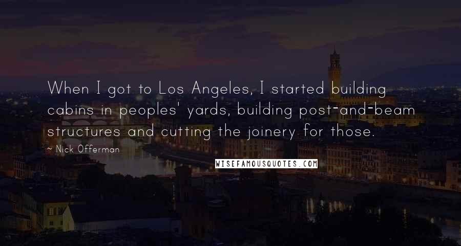 Nick Offerman Quotes: When I got to Los Angeles, I started building cabins in peoples' yards, building post-and-beam structures and cutting the joinery for those.