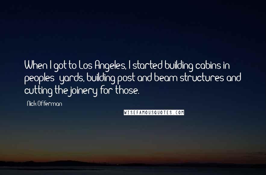 Nick Offerman Quotes: When I got to Los Angeles, I started building cabins in peoples' yards, building post-and-beam structures and cutting the joinery for those.