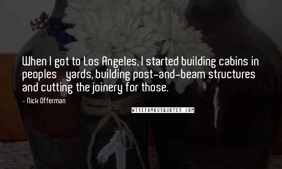 Nick Offerman Quotes: When I got to Los Angeles, I started building cabins in peoples' yards, building post-and-beam structures and cutting the joinery for those.