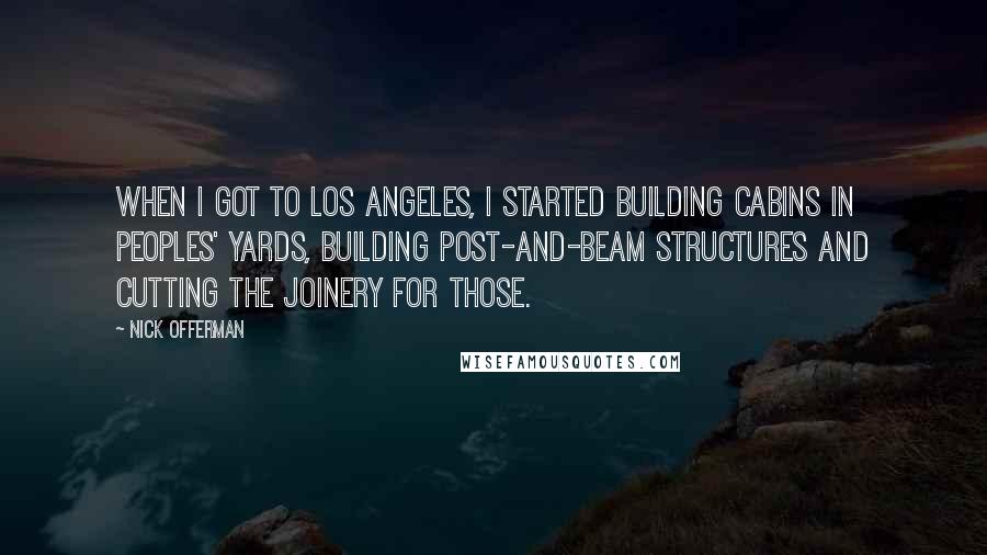 Nick Offerman Quotes: When I got to Los Angeles, I started building cabins in peoples' yards, building post-and-beam structures and cutting the joinery for those.