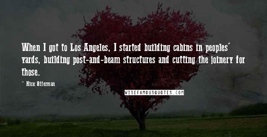 Nick Offerman Quotes: When I got to Los Angeles, I started building cabins in peoples' yards, building post-and-beam structures and cutting the joinery for those.