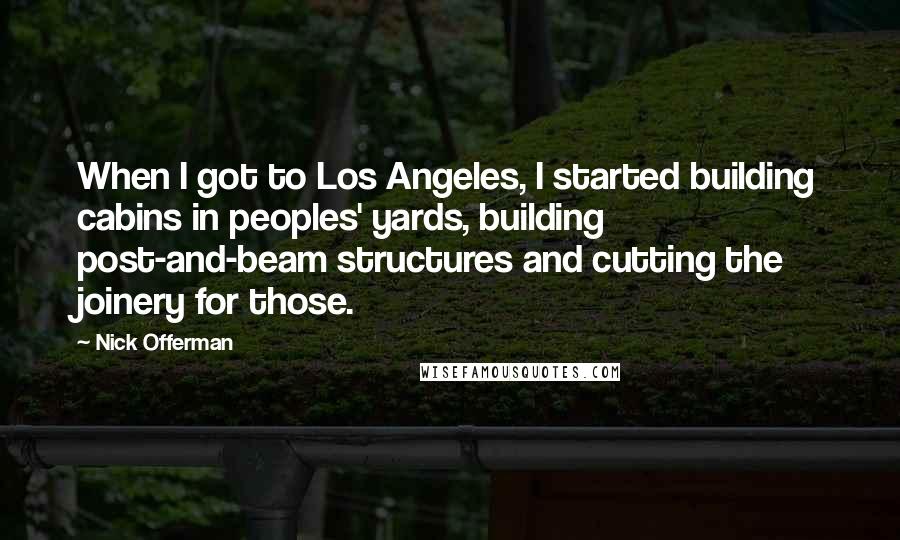 Nick Offerman Quotes: When I got to Los Angeles, I started building cabins in peoples' yards, building post-and-beam structures and cutting the joinery for those.