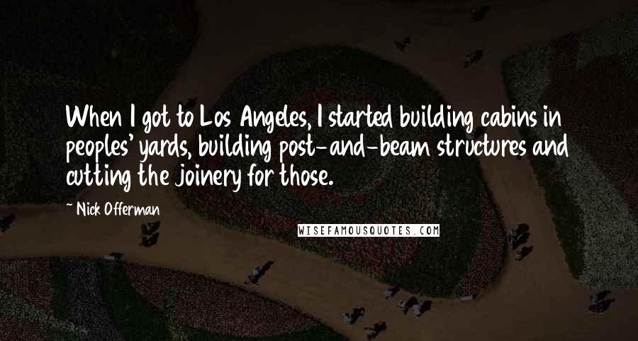 Nick Offerman Quotes: When I got to Los Angeles, I started building cabins in peoples' yards, building post-and-beam structures and cutting the joinery for those.