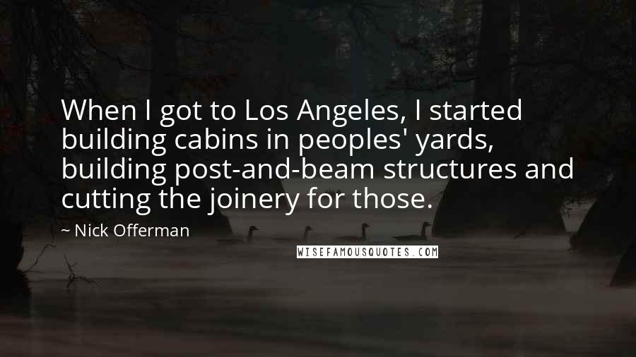 Nick Offerman Quotes: When I got to Los Angeles, I started building cabins in peoples' yards, building post-and-beam structures and cutting the joinery for those.