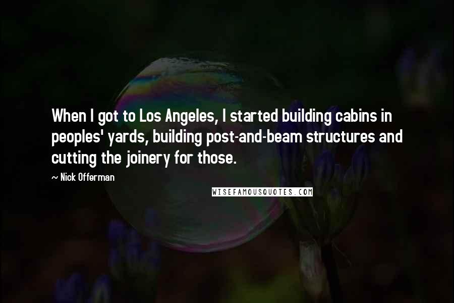 Nick Offerman Quotes: When I got to Los Angeles, I started building cabins in peoples' yards, building post-and-beam structures and cutting the joinery for those.