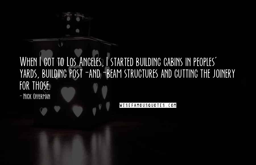 Nick Offerman Quotes: When I got to Los Angeles, I started building cabins in peoples' yards, building post-and-beam structures and cutting the joinery for those.