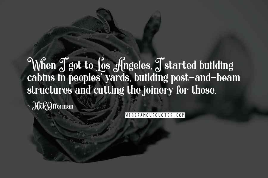 Nick Offerman Quotes: When I got to Los Angeles, I started building cabins in peoples' yards, building post-and-beam structures and cutting the joinery for those.