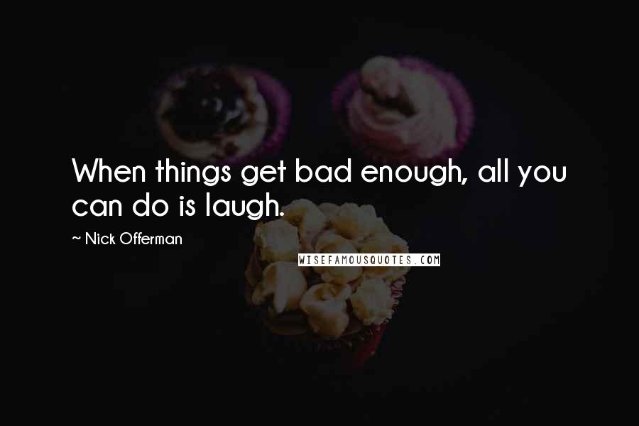 Nick Offerman Quotes: When things get bad enough, all you can do is laugh.