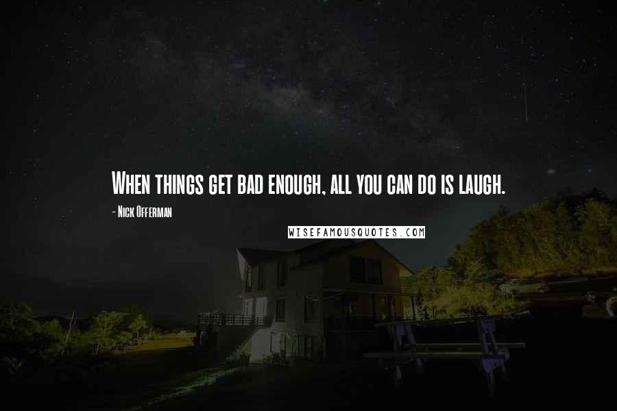 Nick Offerman Quotes: When things get bad enough, all you can do is laugh.