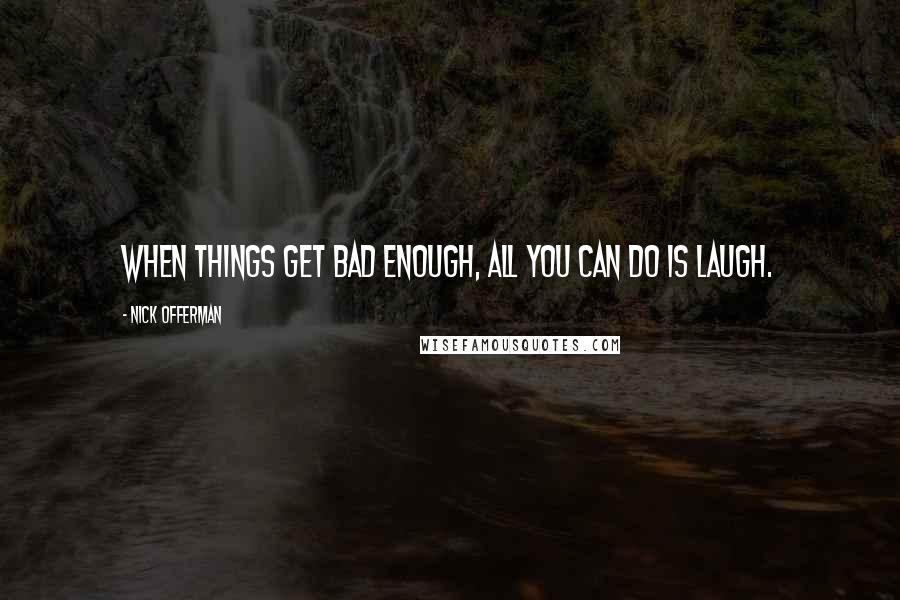 Nick Offerman Quotes: When things get bad enough, all you can do is laugh.