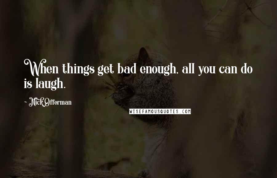 Nick Offerman Quotes: When things get bad enough, all you can do is laugh.