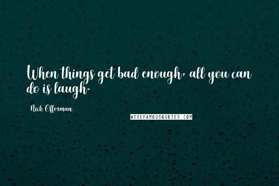 Nick Offerman Quotes: When things get bad enough, all you can do is laugh.