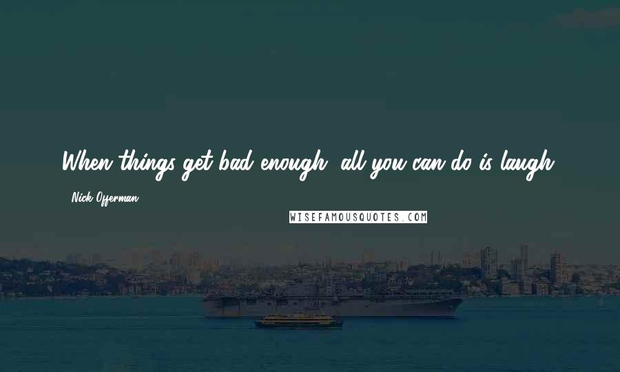 Nick Offerman Quotes: When things get bad enough, all you can do is laugh.