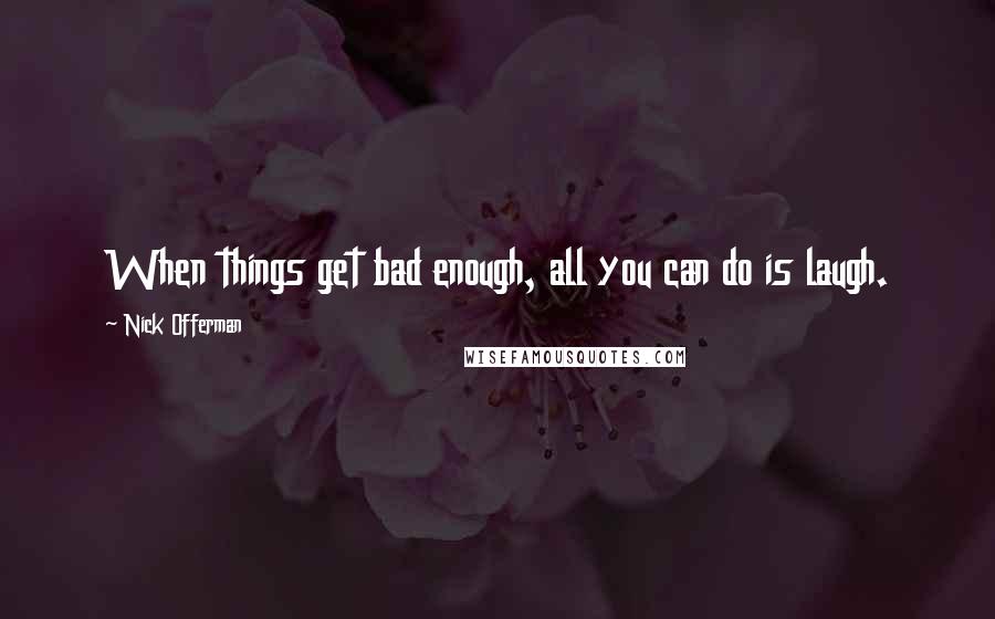 Nick Offerman Quotes: When things get bad enough, all you can do is laugh.