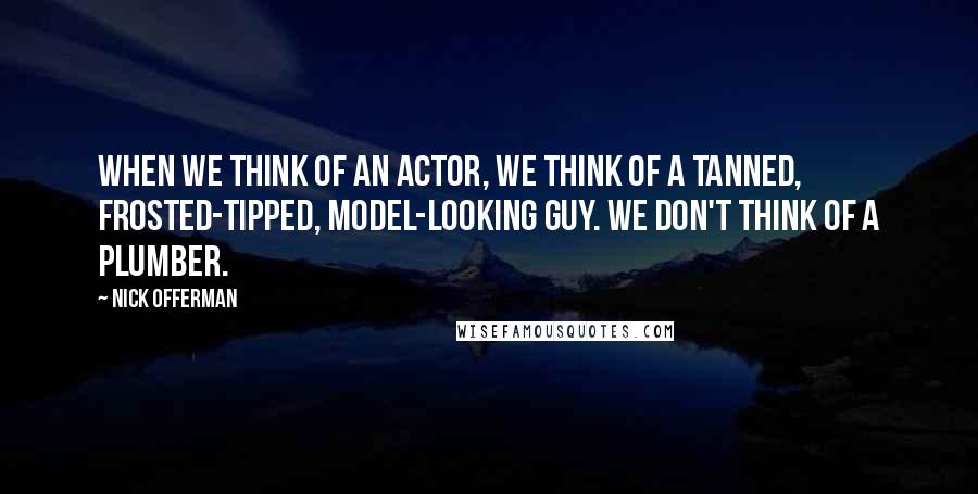 Nick Offerman Quotes: When we think of an actor, we think of a tanned, frosted-tipped, model-looking guy. We don't think of a plumber.