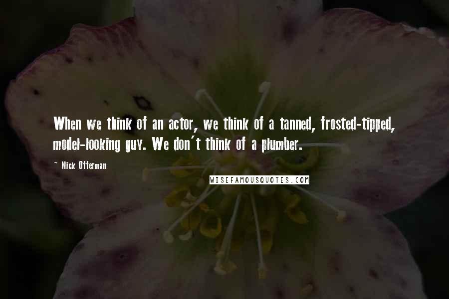 Nick Offerman Quotes: When we think of an actor, we think of a tanned, frosted-tipped, model-looking guy. We don't think of a plumber.