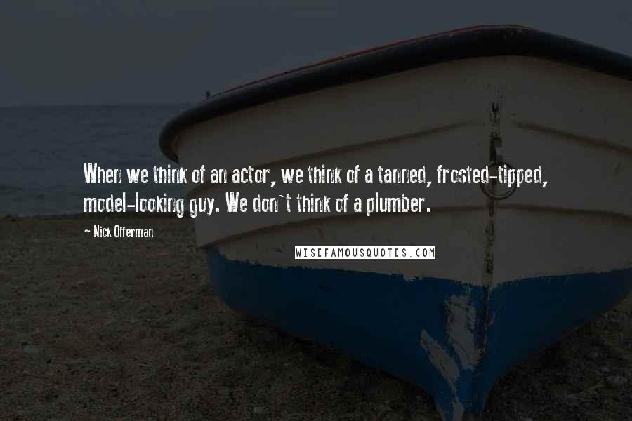 Nick Offerman Quotes: When we think of an actor, we think of a tanned, frosted-tipped, model-looking guy. We don't think of a plumber.