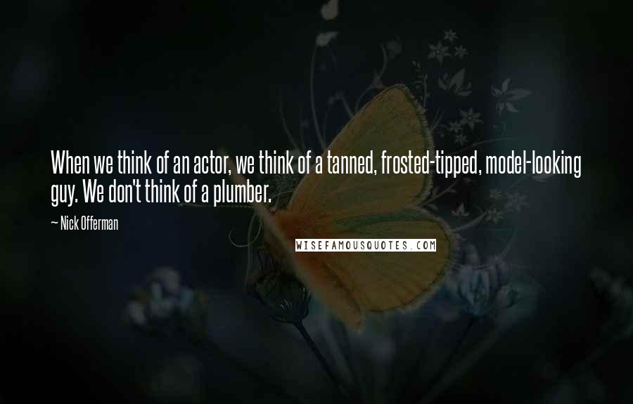 Nick Offerman Quotes: When we think of an actor, we think of a tanned, frosted-tipped, model-looking guy. We don't think of a plumber.