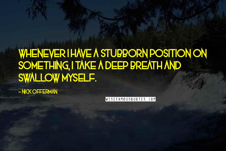 Nick Offerman Quotes: Whenever I have a stubborn position on something, I take a deep breath and swallow myself.