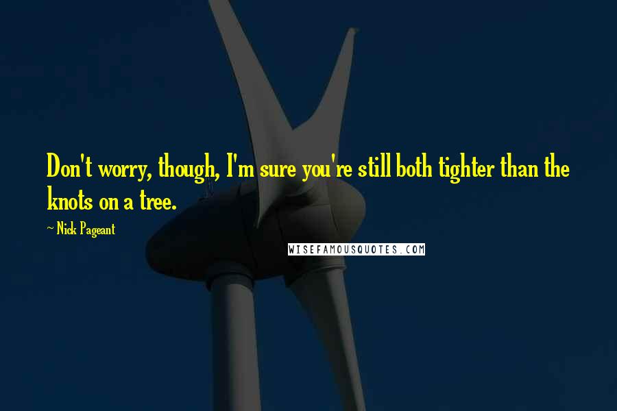 Nick Pageant Quotes: Don't worry, though, I'm sure you're still both tighter than the knots on a tree.