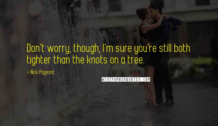 Nick Pageant Quotes: Don't worry, though, I'm sure you're still both tighter than the knots on a tree.