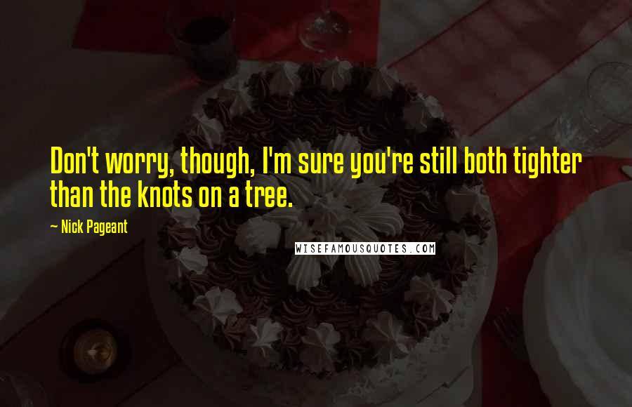 Nick Pageant Quotes: Don't worry, though, I'm sure you're still both tighter than the knots on a tree.