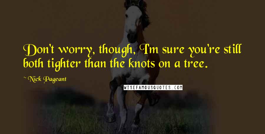 Nick Pageant Quotes: Don't worry, though, I'm sure you're still both tighter than the knots on a tree.