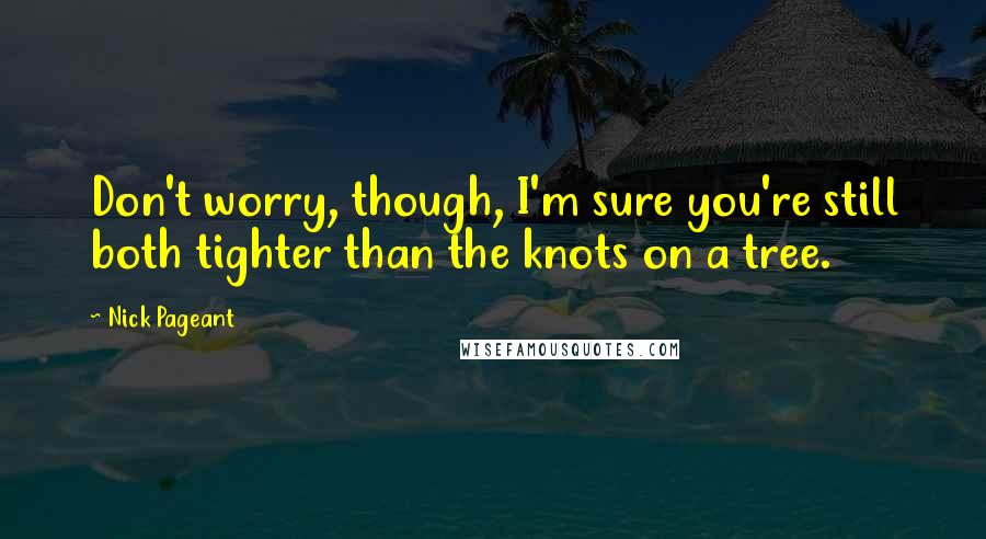 Nick Pageant Quotes: Don't worry, though, I'm sure you're still both tighter than the knots on a tree.