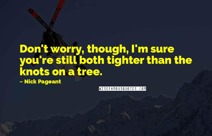 Nick Pageant Quotes: Don't worry, though, I'm sure you're still both tighter than the knots on a tree.