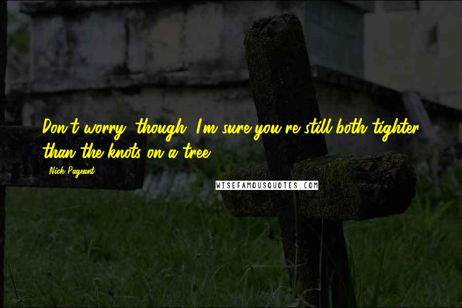 Nick Pageant Quotes: Don't worry, though, I'm sure you're still both tighter than the knots on a tree.