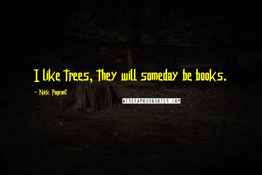 Nick Pageant Quotes: I like trees, they will someday be books.