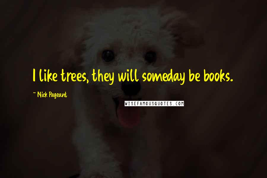 Nick Pageant Quotes: I like trees, they will someday be books.