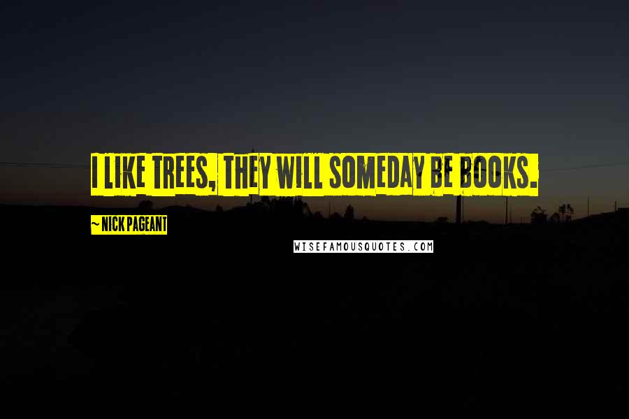 Nick Pageant Quotes: I like trees, they will someday be books.