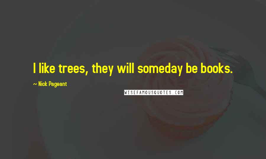 Nick Pageant Quotes: I like trees, they will someday be books.