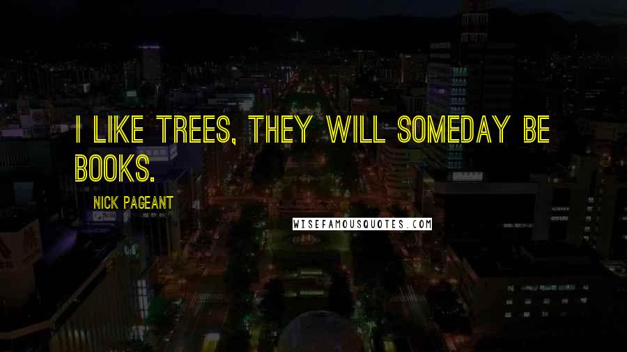 Nick Pageant Quotes: I like trees, they will someday be books.