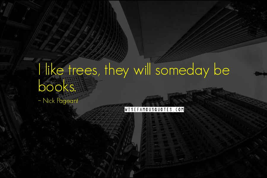 Nick Pageant Quotes: I like trees, they will someday be books.