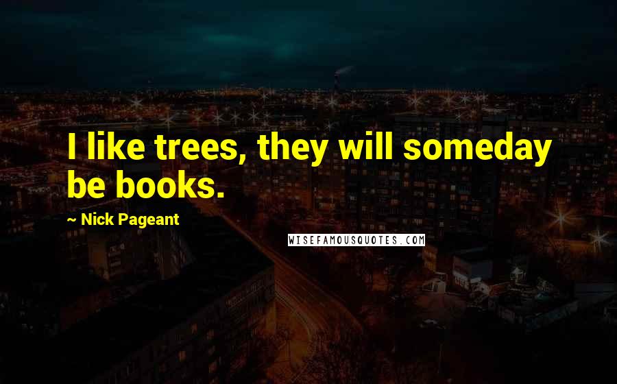 Nick Pageant Quotes: I like trees, they will someday be books.