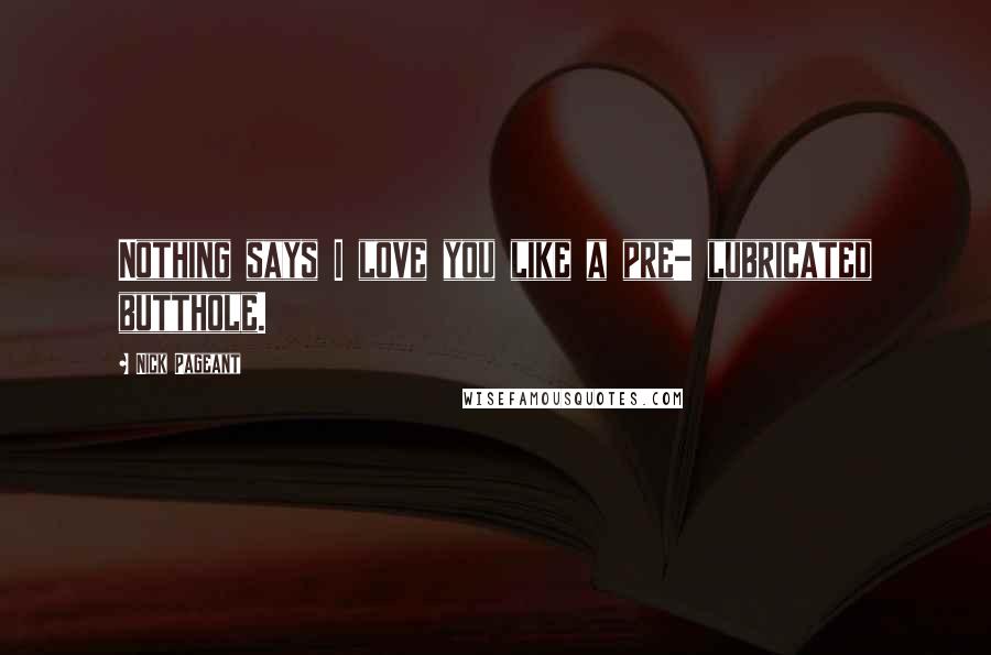 Nick Pageant Quotes: Nothing says I love you like a pre- lubricated butthole.