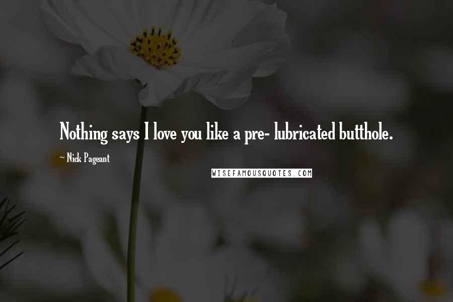 Nick Pageant Quotes: Nothing says I love you like a pre- lubricated butthole.