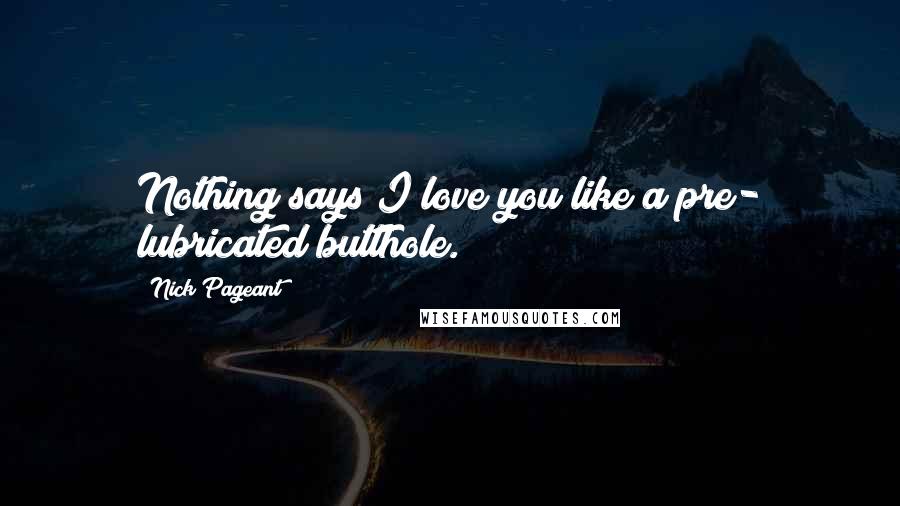Nick Pageant Quotes: Nothing says I love you like a pre- lubricated butthole.