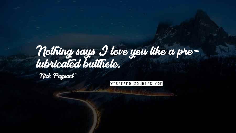 Nick Pageant Quotes: Nothing says I love you like a pre- lubricated butthole.