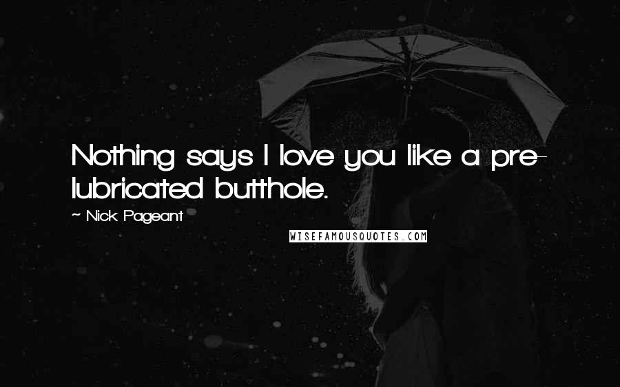 Nick Pageant Quotes: Nothing says I love you like a pre- lubricated butthole.