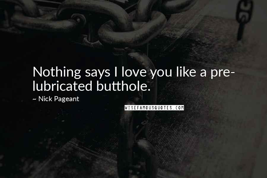 Nick Pageant Quotes: Nothing says I love you like a pre- lubricated butthole.