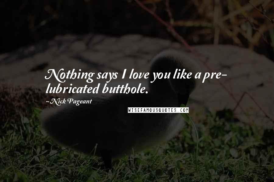 Nick Pageant Quotes: Nothing says I love you like a pre- lubricated butthole.